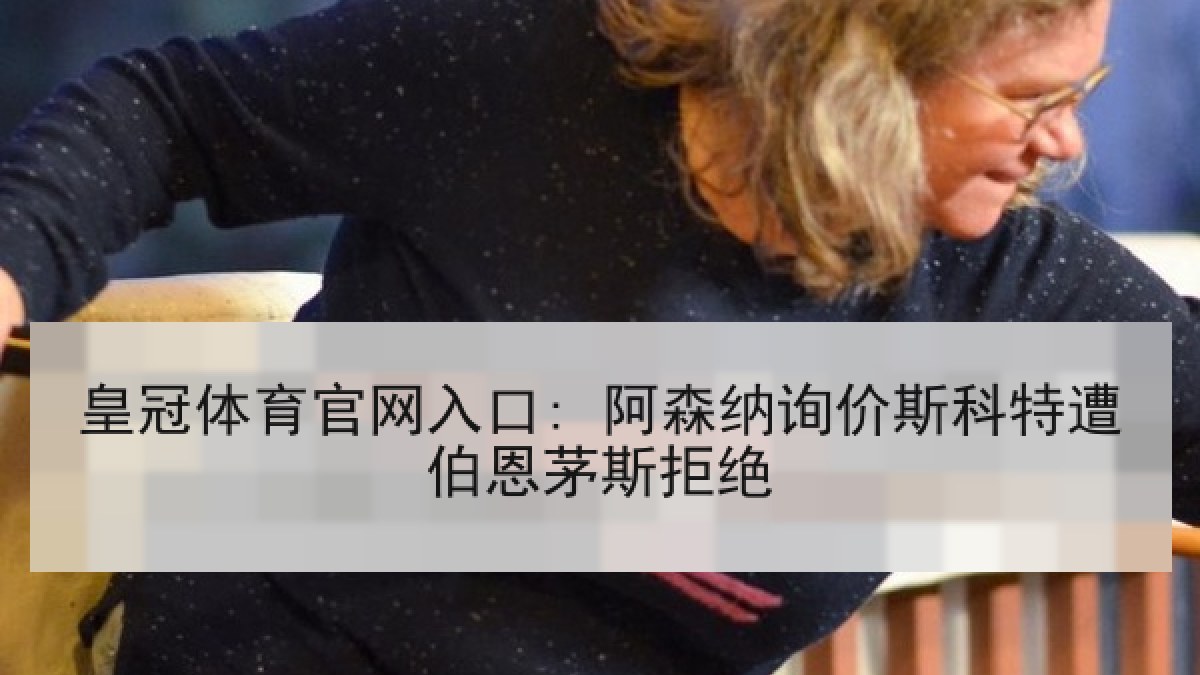 皇冠体育官网入口: 阿森纳询价斯科特遭伯恩茅斯拒绝