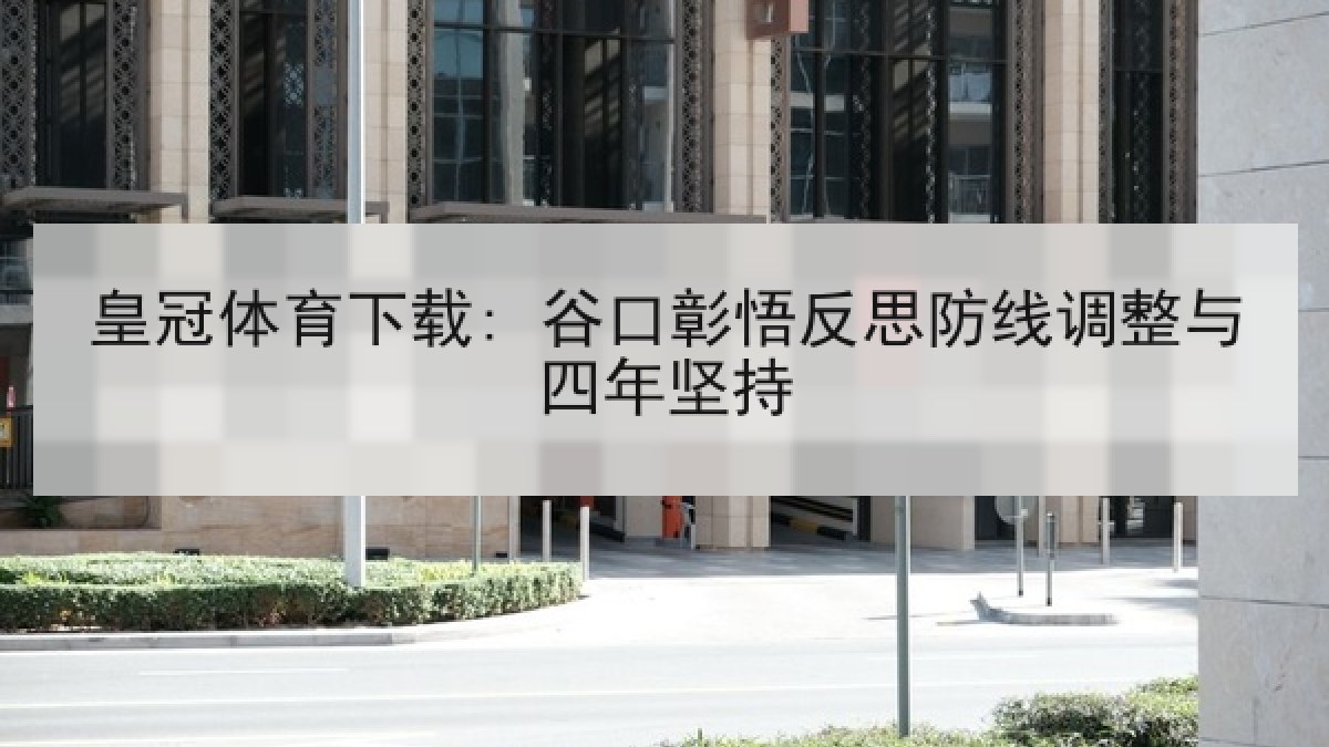 皇冠体育下载: 谷口彰悟反思防线调整与四年坚持 皇冠体育下载: 谷口彰悟反思防线调整与四年坚持