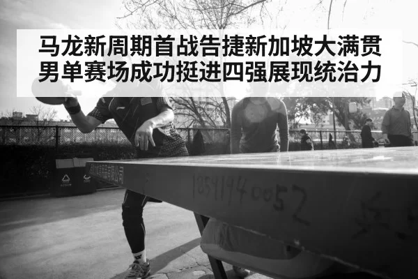 马龙新周期首战告捷新加坡大满贯男单赛场成功挺进四强展现统治力