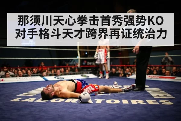 那须川天心拳击首秀强势KO对手格斗天才跨界再证统治力